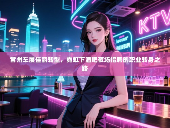 常州车展佳丽转型,霓虹下酒吧夜场招聘的职业转身之路 常州车展佳丽转型,霓虹下酒吧夜场招聘的职业转身之路