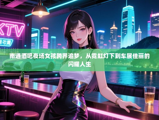 南通酒吧夜场女孩跨界追梦,从霓虹灯下到车展佳丽的闪耀人生 南通酒吧夜场女孩跨界追梦,从霓虹灯下到车展佳丽的闪耀人生