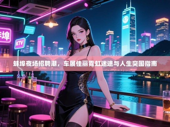 蚌埠夜场招聘潮,车展佳丽霓虹迷途与人生突围指南 蚌埠夜场招聘潮,车展佳丽霓虹迷途与人生突围指南