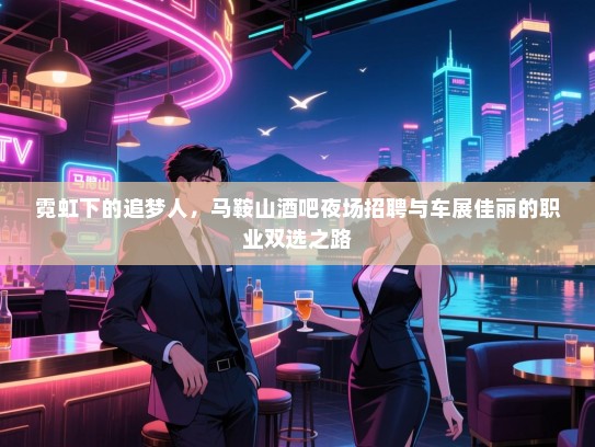 霓虹下的追梦人,马鞍山酒吧夜场招聘与车展佳丽的职业双选之路 霓虹下的追梦人,马鞍山酒吧夜场招聘与车展佳丽的职业双选之路
