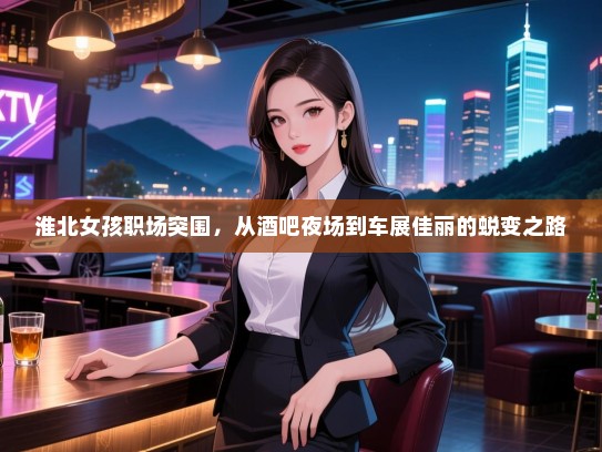 淮北女孩职场突围,从酒吧夜场到车展佳丽的蜕变之路 淮北女孩职场突围,从酒吧夜场到车展佳丽的蜕变之路