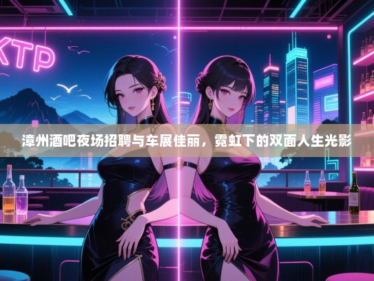漳州酒吧夜场招聘与车展佳丽,霓虹下的双面人生光影 漳州酒吧夜场招聘与车展佳丽,霓虹下的双面人生光影