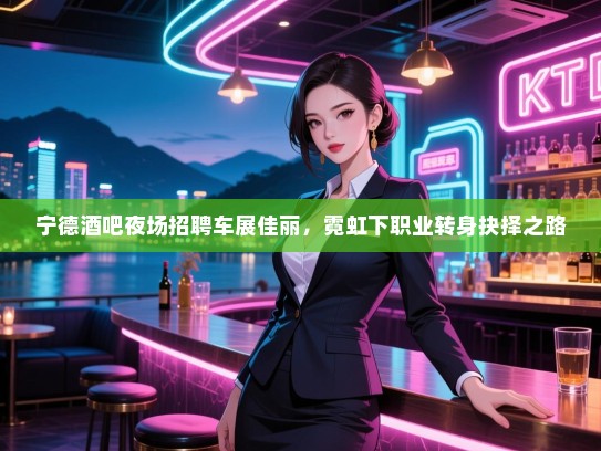 宁德酒吧夜场招聘车展佳丽,霓虹下职业转身抉择之路 宁德酒吧夜场招聘车展佳丽,霓虹下职业转身抉择之路
