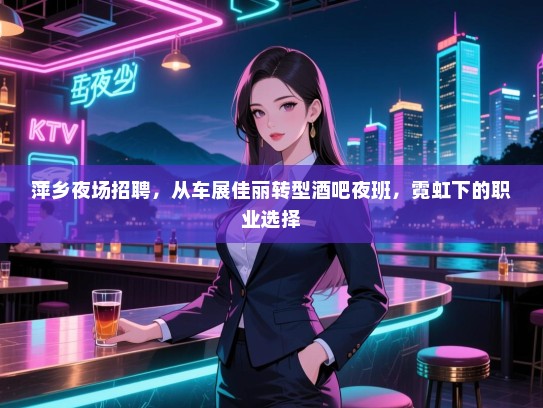 萍乡夜场招聘,从车展佳丽转型酒吧夜班,霓虹下的职业选择 萍乡夜场招聘,从车展佳丽转型酒吧夜班,霓虹下的职业选择