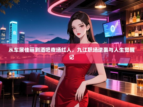 从车展佳丽到酒吧夜场红人,九江职场逆袭与人生觉醒记 从车展佳丽到酒吧夜场红人,九江职场逆袭与人生觉醒记