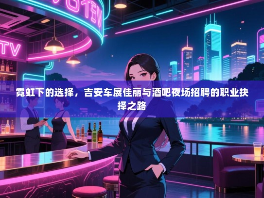 霓虹下的选择,吉安车展佳丽与酒吧夜场招聘的职业抉择之路 霓虹下的选择,吉安车展佳丽与酒吧夜场招聘的职业抉择之路