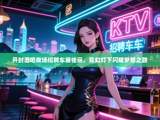 开封酒吧夜场招聘车展佳丽,霓虹灯下闪耀梦想之路 开封酒吧夜场招聘车展佳丽,霓虹灯下闪耀梦想之路