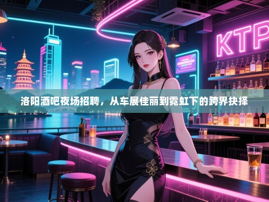 洛阳酒吧夜场招聘，从车展佳丽到霓虹下的跨界抉择