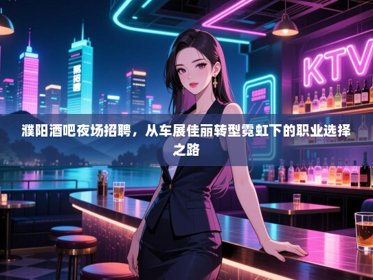 濮阳酒吧夜场招聘,从车展佳丽转型霓虹下的职业选择之路 濮阳酒吧夜场招聘,从车展佳丽转型霓虹下的职业选择之路