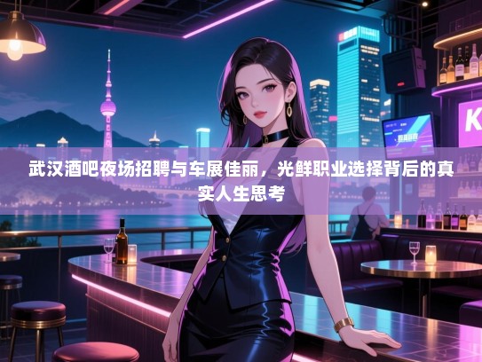 武汉酒吧夜场招聘与车展佳丽,光鲜职业选择背后的真实人生思考 武汉酒吧夜场招聘与车展佳丽,光鲜职业选择背后的真实人生思考