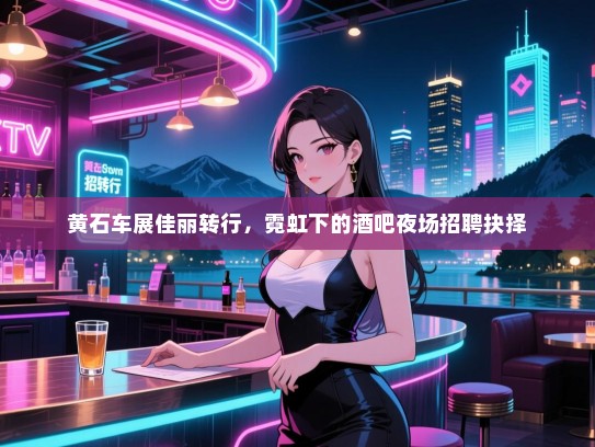 黄石车展佳丽转行,霓虹下的酒吧夜场招聘抉择 黄石车展佳丽转行,霓虹下的酒吧夜场招聘抉择