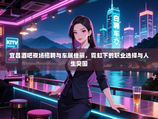 宜昌酒吧夜场招聘与车展佳丽,霓虹下的职业选择与人生突围 宜昌酒吧夜场招聘与车展佳丽,霓虹下的职业选择与人生突围
