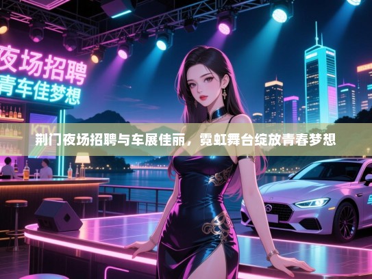 荆门夜场招聘与车展佳丽,霓虹舞台绽放青春梦想 荆门夜场招聘与车展佳丽,霓虹舞台绽放青春梦想