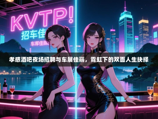 孝感酒吧夜场招聘与车展佳丽,霓虹下的双面人生抉择 孝感酒吧夜场招聘与车展佳丽,霓虹下的双面人生抉择