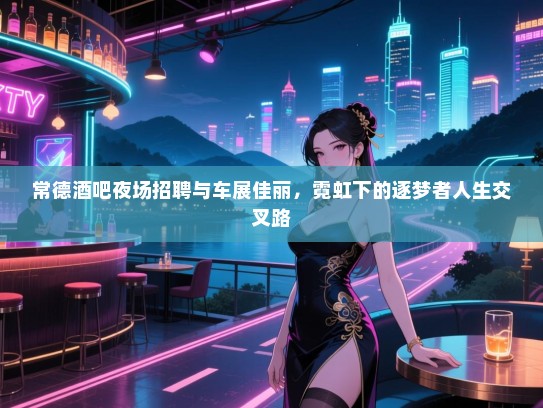 常德酒吧夜场招聘与车展佳丽,霓虹下的逐梦者人生交叉路 常德酒吧夜场招聘与车展佳丽,霓虹下的逐梦者人生交叉路