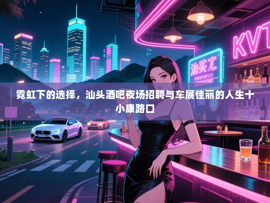 霓虹下的选择,汕头酒吧夜场招聘与车展佳丽的人生十小康路口 霓虹下的选择,汕头酒吧夜场招聘与车展佳丽的人生十小康路口