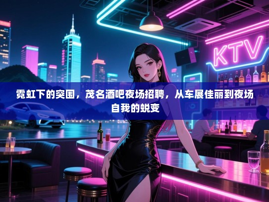 霓虹下的突围,茂名酒吧夜场招聘,从车展佳丽到夜场自我的蜕变 霓虹下的突围,茂名酒吧夜场招聘,从车展佳丽到夜场自我的蜕变