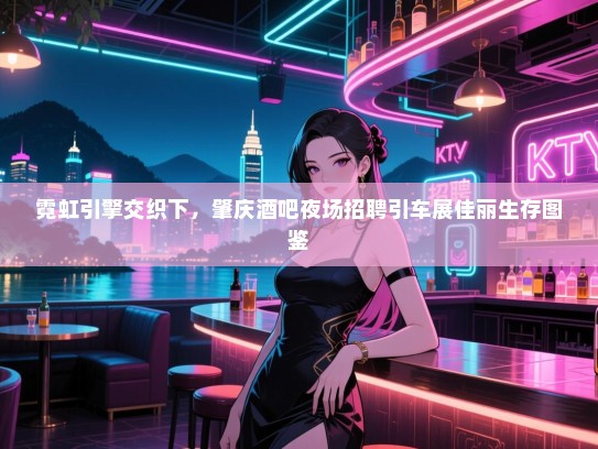 霓虹引擎交织下,肇庆酒吧夜场招聘引车展佳丽生存图鉴 霓虹引擎交织下,肇庆酒吧夜场招聘引车展佳丽生存图鉴