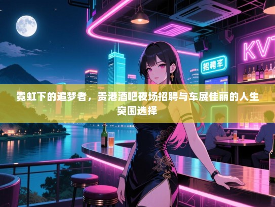 霓虹下的追梦者,贵港酒吧夜场招聘与车展佳丽的人生突围选择 霓虹下的追梦者,贵港酒吧夜场招聘与车展佳丽的人生突围选择