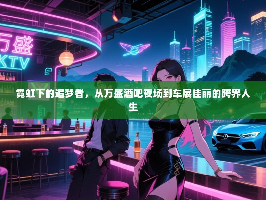 霓虹下的追梦者,从万盛酒吧夜场到车展佳丽的跨界人生 霓虹下的追梦者,从万盛酒吧夜场到车展佳丽的跨界人生