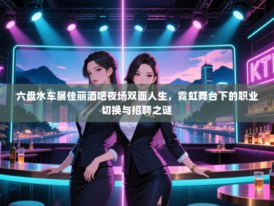 六盘水车展佳丽酒吧夜场双面人生,霓虹舞台下的职业切换与招聘之谜 六盘水车展佳丽酒吧夜场双面人生,霓虹舞台下的职业切换与招聘之谜