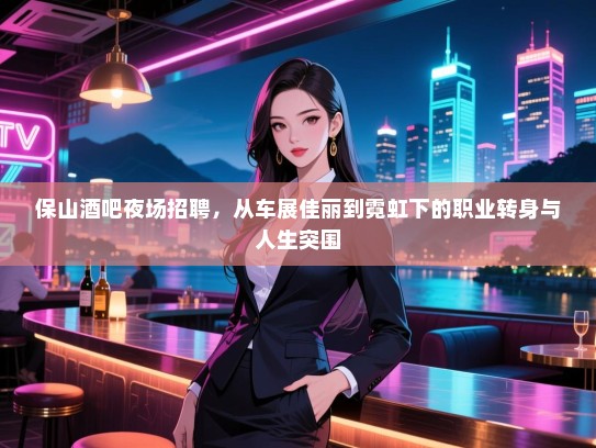 保山酒吧夜场招聘，从车展佳丽到霓虹下的职业转身与人生突围
