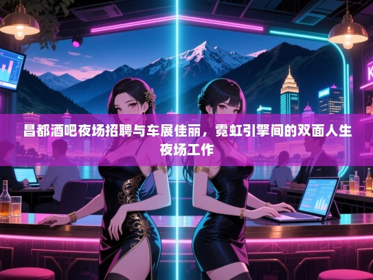 昌都酒吧夜场招聘与车展佳丽,霓虹引擎间的双面人生夜场工作 昌都酒吧夜场招聘与车展佳丽,霓虹引擎间的双面人生夜场工作