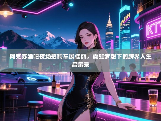 阿克苏酒吧夜场招聘车展佳丽，霓虹梦想下的跨界人生启示录
