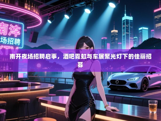 南开夜场招聘启事，酒吧霓虹与车展聚光灯下的佳丽招募