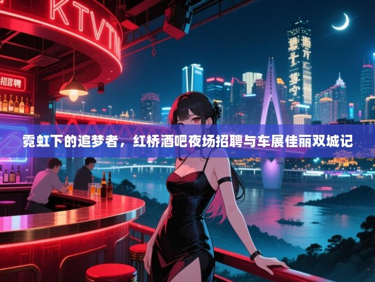 霓虹下的追梦者,红桥酒吧夜场招聘与车展佳丽双城记 霓虹下的追梦者,红桥酒吧夜场招聘与车展佳丽双城记