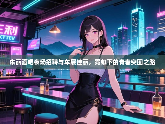 东丽酒吧夜场招聘与车展佳丽，霓虹下的青春突围之路