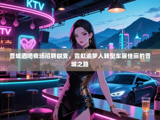 晋城酒吧夜场招聘蜕变,霓虹追梦人转型车展佳丽的晋城之路 晋城酒吧夜场招聘蜕变,霓虹追梦人转型车展佳丽的晋城之路