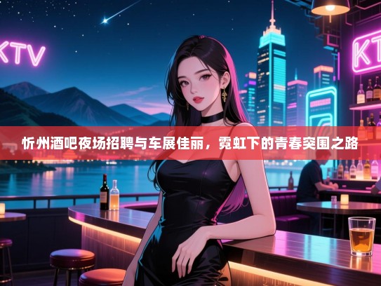 忻州酒吧夜场招聘与车展佳丽,霓虹下的青春突围之路 忻州酒吧夜场招聘与车展佳丽,霓虹下的青春突围之路