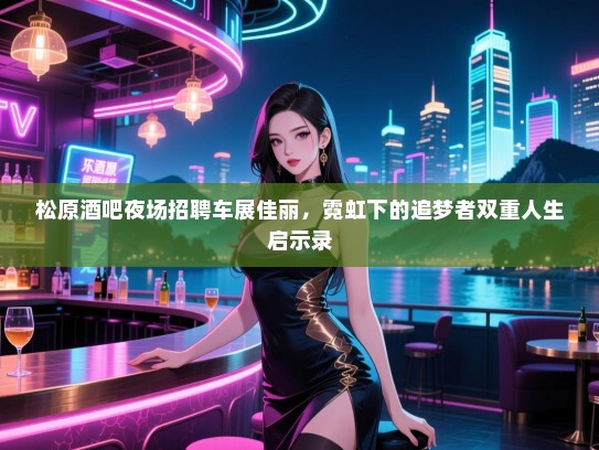 松原酒吧夜场招聘车展佳丽,霓虹下的追梦者双重人生启示录 松原酒吧夜场招聘车展佳丽,霓虹下的追梦者双重人生启示录