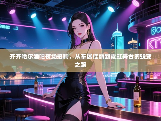 齐齐哈尔酒吧夜场招聘,从车展佳丽到霓虹舞台的蜕变之路 齐齐哈尔酒吧夜场招聘,从车展佳丽到霓虹舞台的蜕变之路