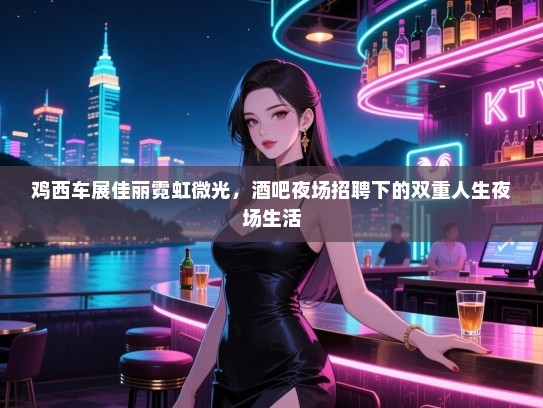 鸡西车展佳丽霓虹微光,酒吧夜场招聘下的双重人生夜场生活 鸡西车展佳丽霓虹微光,酒吧夜场招聘下的双重人生夜场生活