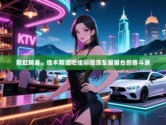 霓虹转身,佳木斯酒吧佳丽闯荡车展展台的奋斗录 霓虹转身,佳木斯酒吧佳丽闯荡车展展台的奋斗录