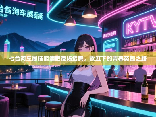 七台河车展佳丽酒吧夜场招聘,霓虹下的青春突围之路 七台河车展佳丽酒吧夜场招聘,霓虹下的青春突围之路
