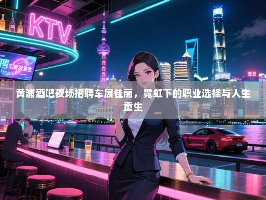 黄浦酒吧夜场招聘车展佳丽,霓虹下的职业选择与人生重生 黄浦酒吧夜场招聘车展佳丽,霓虹下的职业选择与人生重生
