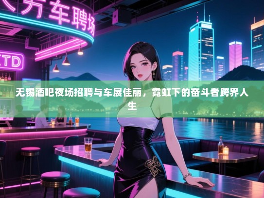 无锡酒吧夜场招聘与车展佳丽,霓虹下的奋斗者跨界人生 无锡酒吧夜场招聘与车展佳丽,霓虹下的奋斗者跨界人生
