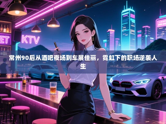 常州90后从酒吧夜场到车展佳丽,霓虹下的职场逆袭人生 常州90后从酒吧夜场到车展佳丽,霓虹下的职场逆袭人生