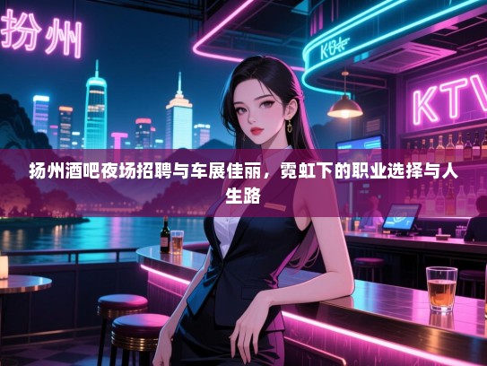 扬州酒吧夜场招聘与车展佳丽,霓虹下的职业选择与人生路 扬州酒吧夜场招聘与车展佳丽,霓虹下的职业选择与人生路