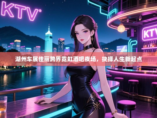 湖州车展佳丽跨界霓虹酒吧夜场,抉择人生新起点 湖州车展佳丽跨界霓虹酒吧夜场,抉择人生新起点