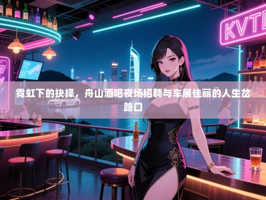 霓虹下的抉择,舟山酒吧夜场招聘与车展佳丽的人生岔路口 霓虹下的抉择,舟山酒吧夜场招聘与车展佳丽的人生岔路口