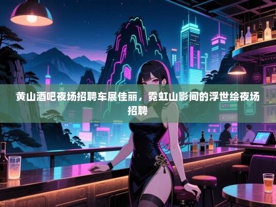 黄山酒吧夜场招聘车展佳丽,霓虹山影间的浮世绘夜场招聘 黄山酒吧夜场招聘车展佳丽,霓虹山影间的浮世绘夜场招聘