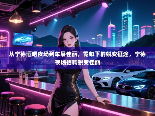 从宁德酒吧夜场到车展佳丽,霓虹下的蜕变征途,宁德夜场招聘蜕变佳丽 从宁德酒吧夜场到车展佳丽,霓虹下的蜕变征途,宁德夜场招聘蜕变佳丽