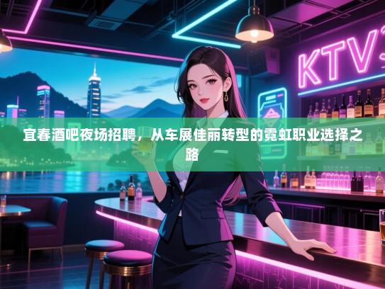 宜春酒吧夜场招聘,从车展佳丽转型的霓虹职业选择之路 宜春酒吧夜场招聘,从车展佳丽转型的霓虹职业选择之路