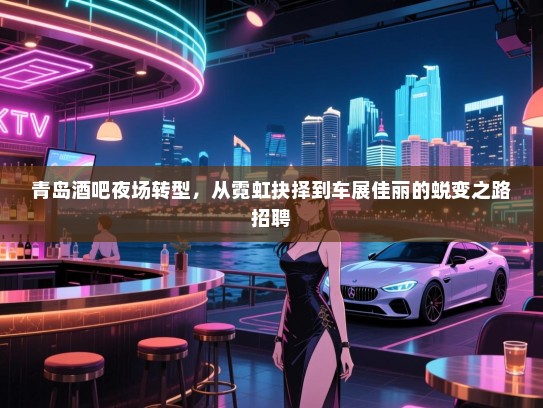 青岛酒吧夜场转型,从霓虹抉择到车展佳丽的蜕变之路招聘 青岛酒吧夜场转型,从霓虹抉择到车展佳丽的蜕变之路招聘