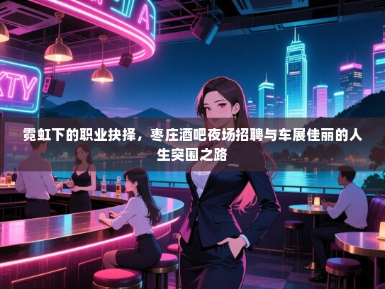 霓虹下的职业抉择,枣庄酒吧夜场招聘与车展佳丽的人生突围之路 霓虹下的职业抉择,枣庄酒吧夜场招聘与车展佳丽的人生突围之路