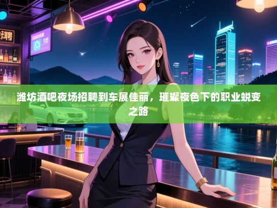 潍坊酒吧夜场招聘到车展佳丽,璀璨夜色下的职业蜕变之路 潍坊酒吧夜场招聘到车展佳丽,璀璨夜色下的职业蜕变之路